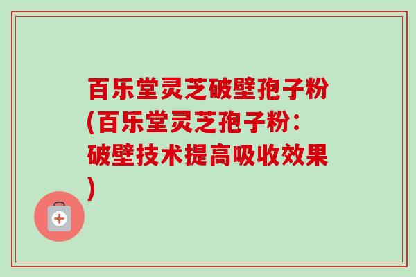 百乐堂灵芝破壁孢子粉(百乐堂灵芝孢子粉：破壁技术提高吸收效果)-第1张图片-卓越灵芝孢子粉