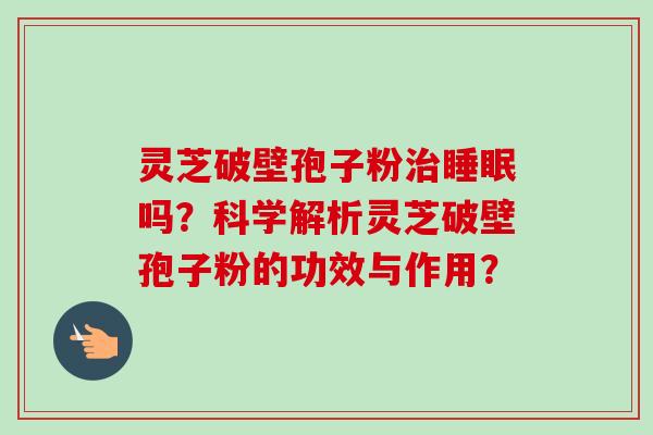 灵芝破壁孢子粉治睡眠吗?科学解析灵芝破壁孢子粉的功效与作用?-第1张图片-卓越灵芝孢子粉 灵芝破壁孢子粉治睡眠吗?科学解析灵芝破壁孢子粉的功效与作用?-第1张图片-卓越灵芝孢子粉