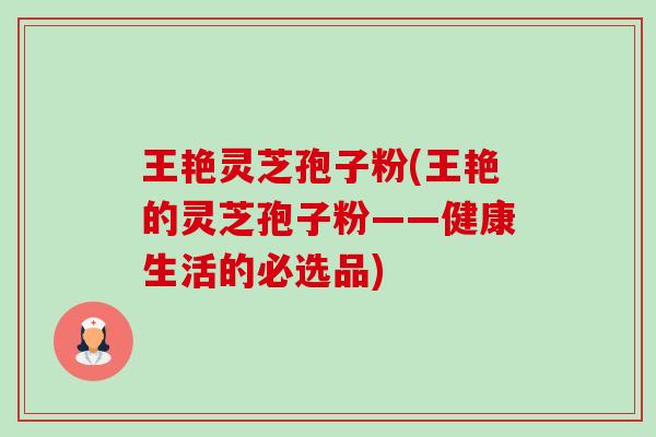 王艳灵芝孢子粉(王艳的灵芝孢子粉——健康生活的必选品)-第1张图片-卓越灵芝孢子粉