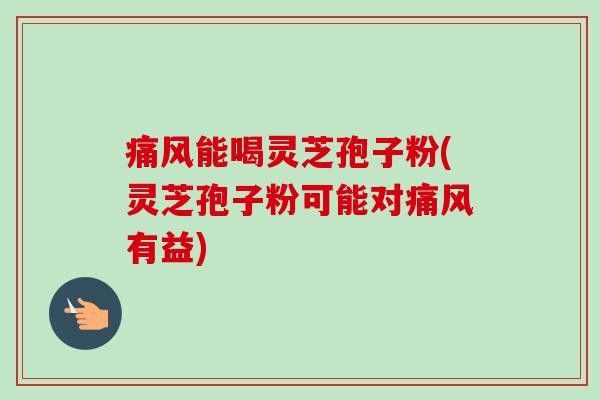 痛风能喝灵芝孢子粉(灵芝孢子粉可能对痛风有益)-第1张图片-卓越灵芝孢子粉 痛风能喝灵芝孢子粉(灵芝孢子粉可能对痛风有益)-第1张图片-卓越灵芝孢子粉