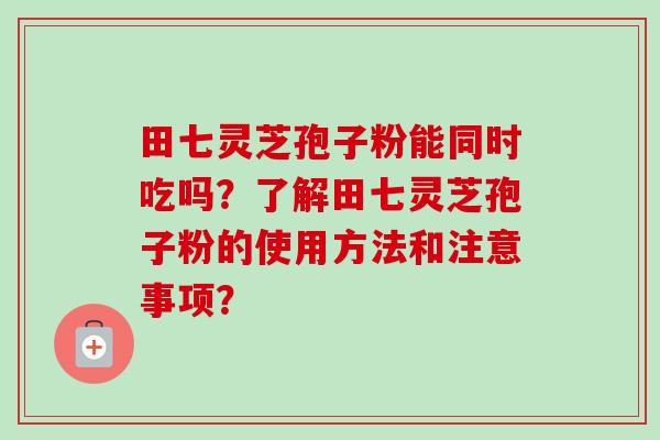 田七灵芝孢子粉能同时吃吗?了解田七灵芝孢子粉的使用方法和注意事项?-第1张图片-卓越灵芝孢子粉 田七灵芝孢子粉能同时吃吗?了解田七灵芝孢子粉的使用方法和注意事项?-第1张图片-卓越灵芝孢子粉