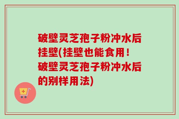 破壁灵芝孢子粉冲水后挂壁(挂壁也能食用!破壁灵芝孢子粉冲水后的别样用法)-第1张图片-卓越灵芝孢子粉 破壁灵芝孢子粉冲水后挂壁(挂壁也能食用!破壁灵芝孢子粉冲水后的别样用法)-第1张图片-卓越灵芝孢子粉