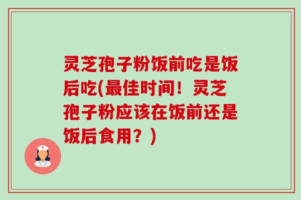 灵芝孢子粉饭前吃是饭后吃(最佳时间！灵芝孢子粉应该在饭前还是饭后食用？)-第1张图片-卓越灵芝孢子粉