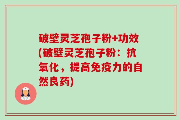 破壁灵芝孢子粉+功效(破壁灵芝孢子粉:抗氧化,提高免疫力的自然良药)-第1张图片-卓越灵芝孢子粉 破壁灵芝孢子粉+功效(破壁灵芝孢子粉:抗氧化,提高免疫力的自然良药)-第1张图片-卓越灵芝孢子粉