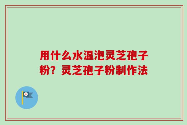 用什么水温泡灵芝孢子粉？灵芝孢子粉制作法-第1张图片-卓越灵芝孢子粉
