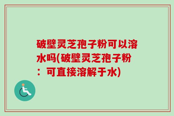 破壁灵芝孢子粉可以溶水吗(破壁灵芝孢子粉:可直接溶解于水)-第1张图片-卓越灵芝孢子粉 破壁灵芝孢子粉可以溶水吗(破壁灵芝孢子粉:可直接溶解于水)-第1张图片-卓越灵芝孢子粉