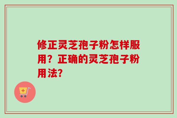 修正灵芝孢子粉怎样服用?正确的灵芝孢子粉用法?-第1张图片-卓越灵芝孢子粉 修正灵芝孢子粉怎样服用?正确的灵芝孢子粉用法?-第1张图片-卓越灵芝孢子粉