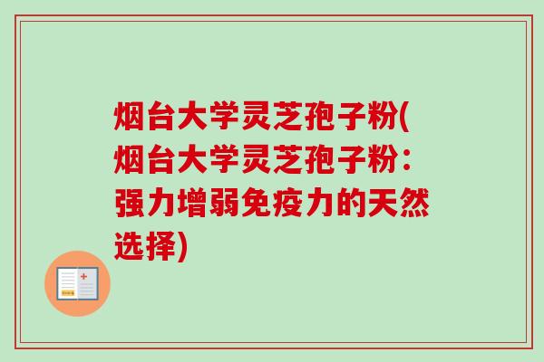 烟台大学灵芝孢子粉(烟台大学灵芝孢子粉：强力增弱免疫力的天然选择)-第1张图片-卓越灵芝孢子粉