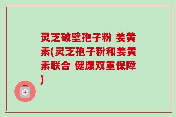 灵芝破壁孢子粉 姜黄素(灵芝孢子粉和姜黄素联合 健康双重保障)-第1张图片-卓越灵芝孢子粉