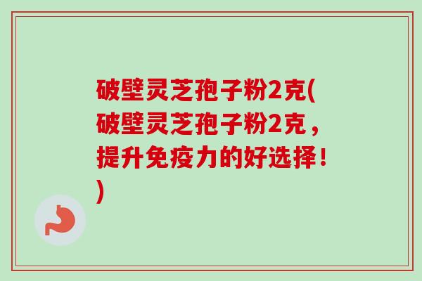 破壁灵芝孢子粉2克(破壁灵芝孢子粉2克，提升免疫力的好选择！)-第1张图片-卓越灵芝孢子粉