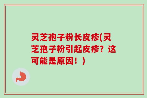 灵芝孢子粉长皮疹(灵芝孢子粉引起皮疹？这可能是原因！)-第1张图片-卓越灵芝孢子粉