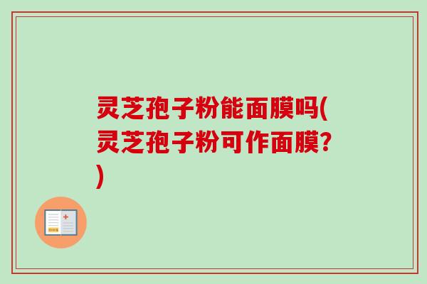 灵芝孢子粉能面膜吗(灵芝孢子粉可作面膜？)-第1张图片-卓越灵芝孢子粉