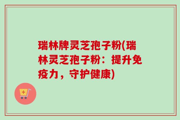 瑞林牌灵芝孢子粉(瑞林灵芝孢子粉：提升免疫力，守护健康)-第1张图片-卓越灵芝孢子粉