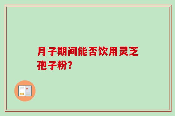月子期间能否饮用灵芝孢子粉?-第1张图片-卓越灵芝孢子粉 月子期间能否饮用灵芝孢子粉?-第1张图片-卓越灵芝孢子粉