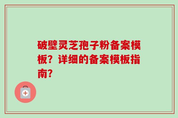 破壁灵芝孢子粉备案模板?详细的备案模板指南?-第1张图片-卓越灵芝孢子粉 破壁灵芝孢子粉备案模板?详细的备案模板指南?-第1张图片-卓越灵芝孢子粉