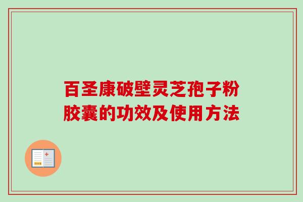 百圣康破壁灵芝孢子粉胶囊的功效及使用方法-第1张图片-卓越灵芝孢子粉 百圣康破壁灵芝孢子粉胶囊的功效及使用方法-第1张图片-卓越灵芝孢子粉