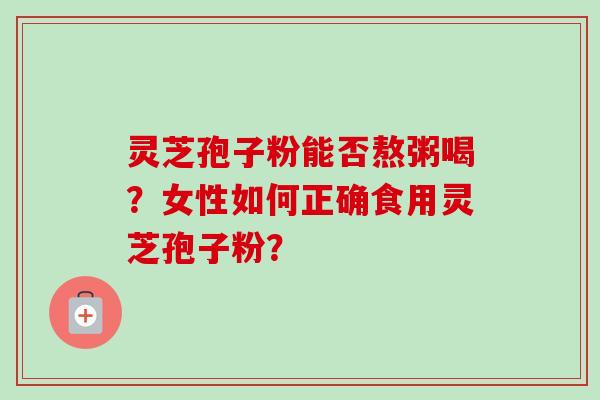 灵芝孢子粉能否熬粥喝?女性如何正确食用灵芝孢子粉?-第1张图片-卓越灵芝孢子粉 灵芝孢子粉能否熬粥喝?女性如何正确食用灵芝孢子粉?-第1张图片-卓越灵芝孢子粉