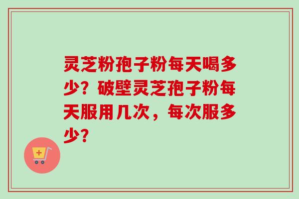 灵芝粉孢子粉每天喝多少?破壁灵芝孢子粉每天服用几次,每次服多少?-第1张图片-卓越灵芝孢子粉 灵芝粉孢子粉每天喝多少?破壁灵芝孢子粉每天服用几次,每次服多少?-第1张图片-卓越灵芝孢子粉