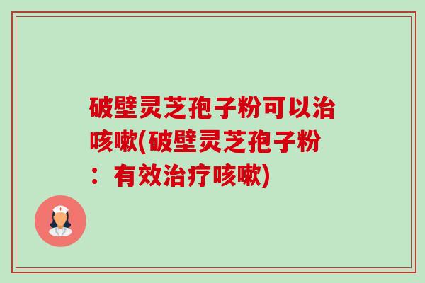 破壁灵芝孢子粉可以治咳嗽(破壁灵芝孢子粉:有效治疗咳嗽)-第1张图片-卓越灵芝孢子粉 破壁灵芝孢子粉可以治咳嗽(破壁灵芝孢子粉:有效治疗咳嗽)-第1张图片-卓越灵芝孢子粉