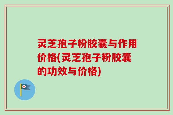 灵芝孢子粉胶囊与作用价格(灵芝孢子粉胶囊的功效与价格)-第1张图片-卓越灵芝孢子粉 灵芝孢子粉胶囊与作用价格(灵芝孢子粉胶囊的功效与价格)-第1张图片-卓越灵芝孢子粉