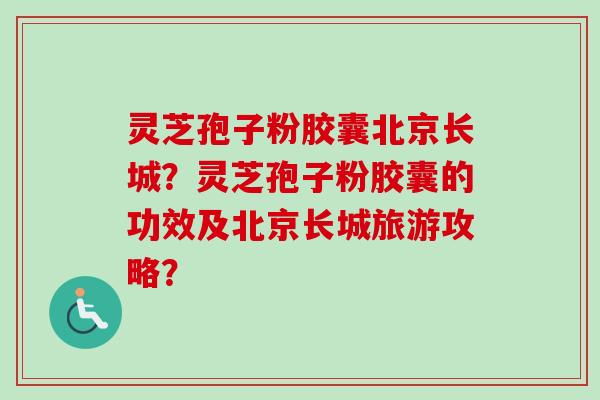 灵芝孢子粉胶囊北京长城?灵芝孢子粉胶囊的功效及北京长城旅游攻略?-第1张图片-卓越灵芝孢子粉 灵芝孢子粉胶囊北京长城?灵芝孢子粉胶囊的功效及北京长城旅游攻略?-第1张图片-卓越灵芝孢子粉
