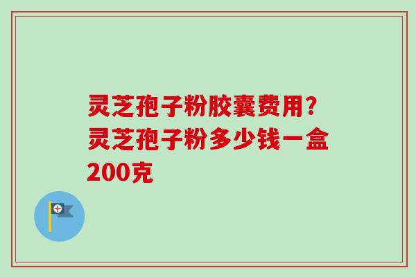 灵芝孢子粉胶囊费用?灵芝孢子粉多少钱一盒200克-第1张图片-卓越灵芝孢子粉 灵芝孢子粉胶囊费用?灵芝孢子粉多少钱一盒200克-第1张图片-卓越灵芝孢子粉