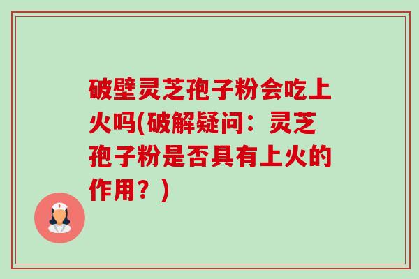 破壁灵芝孢子粉会吃上火吗(破解疑问：灵芝孢子粉是否具有上火的作用？)-第1张图片-卓越灵芝孢子粉