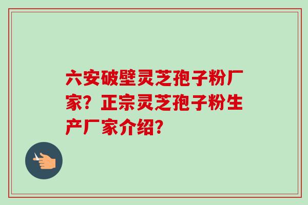 六安破壁灵芝孢子粉厂家?正宗灵芝孢子粉生产厂家介绍?-第1张图片-卓越灵芝孢子粉 六安破壁灵芝孢子粉厂家?正宗灵芝孢子粉生产厂家介绍?-第1张图片-卓越灵芝孢子粉
