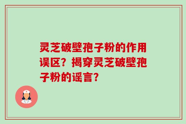灵芝破壁孢子粉的作用误区？揭穿灵芝破壁孢子粉的谣言？-第1张图片-卓越灵芝孢子粉