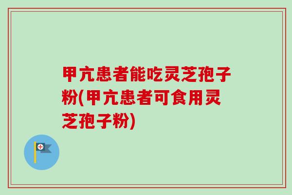 甲亢患者能吃灵芝孢子粉(甲亢患者可食用灵芝孢子粉)-第1张图片-卓越灵芝孢子粉 甲亢患者能吃灵芝孢子粉(甲亢患者可食用灵芝孢子粉)-第1张图片-卓越灵芝孢子粉