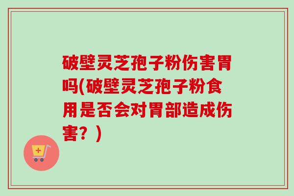破壁灵芝孢子粉伤害胃吗(破壁灵芝孢子粉食用是否会对胃部造成伤害?)-第1张图片-卓越灵芝孢子粉 破壁灵芝孢子粉伤害胃吗(破壁灵芝孢子粉食用是否会对胃部造成伤害?)-第1张图片-卓越灵芝孢子粉