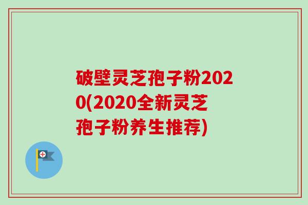 破壁灵芝孢子粉2020(2020全新灵芝孢子粉养生推荐)-第1张图片-卓越灵芝孢子粉 破壁灵芝孢子粉2020(2020全新灵芝孢子粉养生推荐)-第1张图片-卓越灵芝孢子粉