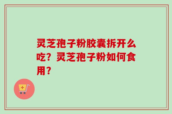 灵芝孢子粉胶囊拆开么吃?灵芝孢子粉如何食用?-第1张图片-卓越灵芝孢子粉 灵芝孢子粉胶囊拆开么吃?灵芝孢子粉如何食用?-第1张图片-卓越灵芝孢子粉