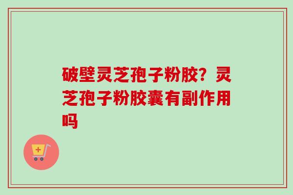 破壁灵芝孢子粉胶?灵芝孢子粉胶囊有副作用吗-第1张图片-卓越灵芝孢子粉 破壁灵芝孢子粉胶?灵芝孢子粉胶囊有副作用吗-第1张图片-卓越灵芝孢子粉
