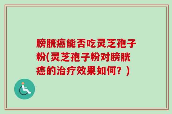 膀胱癌能否吃灵芝孢子粉(灵芝孢子粉对膀胱癌的治疗效果如何？)-第1张图片-卓越灵芝孢子粉