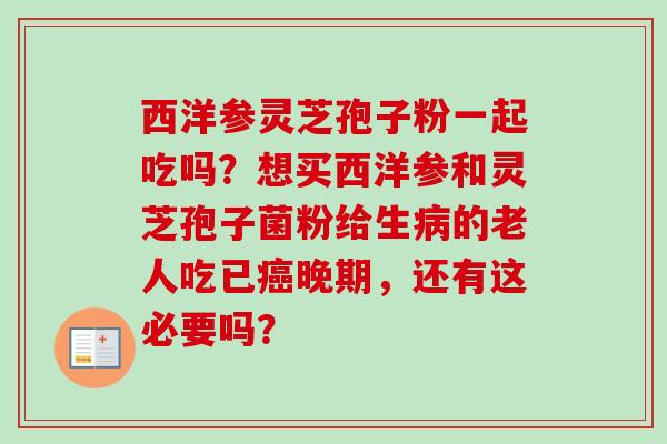 西洋参灵芝孢子粉一起吃吗?想买西洋参和灵芝孢子菌粉给生病的老人吃已癌晚期,还有这必要吗?-第1张图片-卓越灵芝孢子粉 西洋参灵芝孢子粉一起吃吗?想买西洋参和灵芝孢子菌粉给生病的老人吃已癌晚期,还有这必要吗?-第1张图片-卓越灵芝孢子粉