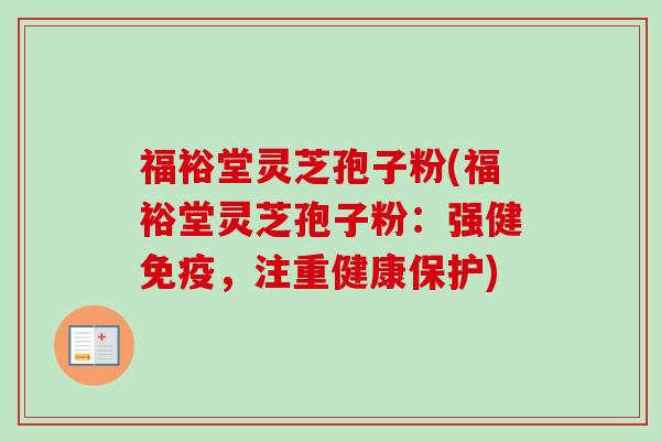 福裕堂灵芝孢子粉(福裕堂灵芝孢子粉:强健免疫,注重健康保护)-第1张图片-卓越灵芝孢子粉 福裕堂灵芝孢子粉(福裕堂灵芝孢子粉:强健免疫,注重健康保护)-第1张图片-卓越灵芝孢子粉