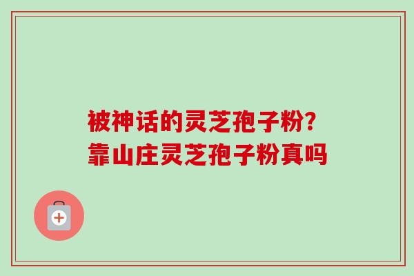 被神话的灵芝孢子粉?靠山庄灵芝孢子粉真吗-第1张图片-卓越灵芝孢子粉 被神话的灵芝孢子粉?靠山庄灵芝孢子粉真吗-第1张图片-卓越灵芝孢子粉