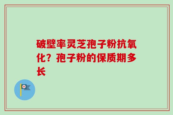 破壁率灵芝孢子粉抗氧化?孢子粉的保质期多长-第1张图片-卓越灵芝孢子粉 破壁率灵芝孢子粉抗氧化?孢子粉的保质期多长-第1张图片-卓越灵芝孢子粉