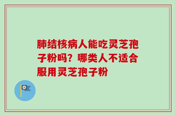 肺结核病人能吃灵芝孢子粉吗？哪类人不适合服用灵芝孢子粉-第1张图片-卓越灵芝孢子粉