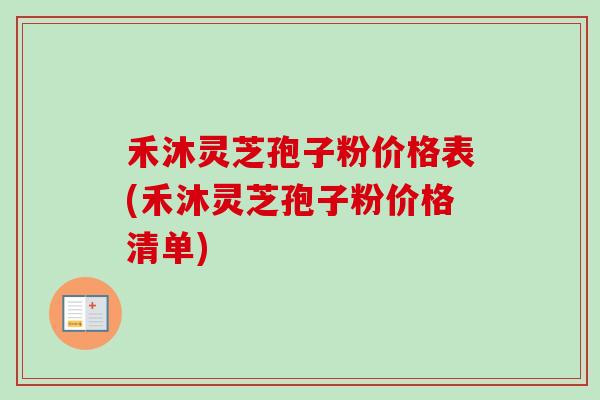 禾沐灵芝孢子粉价格表(禾沐灵芝孢子粉价格清单)-第1张图片-卓越灵芝孢子粉