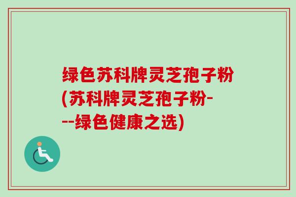 绿色苏科牌灵芝孢子粉(苏科牌灵芝孢子粉---绿色健康之选)-第1张图片-卓越灵芝孢子粉 绿色苏科牌灵芝孢子粉(苏科牌灵芝孢子粉---绿色健康之选)-第1张图片-卓越灵芝孢子粉
