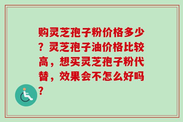 购灵芝孢子粉价格多少?灵芝孢子油价格比较高,想买灵芝孢子粉代替,效果会不怎么好吗?-第1张图片-卓越灵芝孢子粉 购灵芝孢子粉价格多少?灵芝孢子油价格比较高,想买灵芝孢子粉代替,效果会不怎么好吗?-第1张图片-卓越灵芝孢子粉