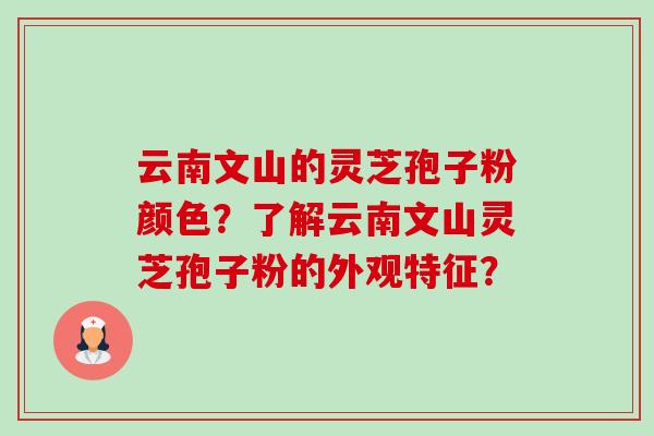 云南文山的灵芝孢子粉颜色?了解云南文山灵芝孢子粉的外观特征?-第1张图片-卓越灵芝孢子粉 云南文山的灵芝孢子粉颜色?了解云南文山灵芝孢子粉的外观特征?-第1张图片-卓越灵芝孢子粉