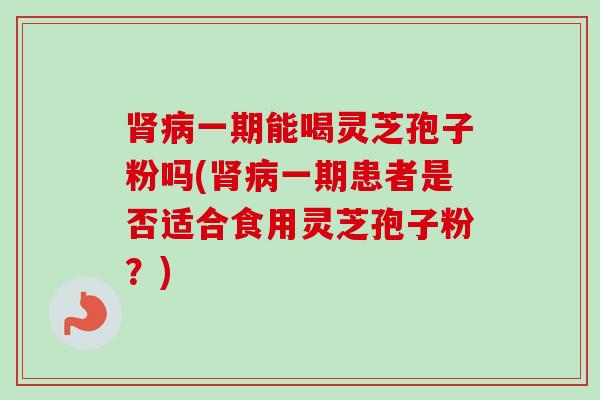 肾病一期能喝灵芝孢子粉吗(肾病一期患者是否适合食用灵芝孢子粉?)-第1张图片-卓越灵芝孢子粉 肾病一期能喝灵芝孢子粉吗(肾病一期患者是否适合食用灵芝孢子粉?)-第1张图片-卓越灵芝孢子粉