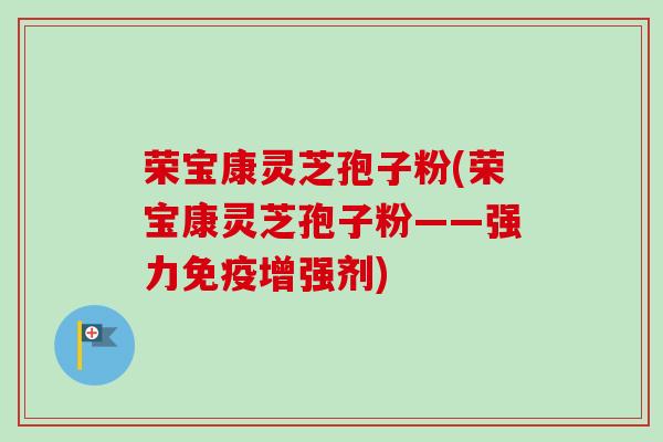 荣宝康灵芝孢子粉(荣宝康灵芝孢子粉——强力免疫增强剂)-第1张图片-卓越灵芝孢子粉 荣宝康灵芝孢子粉(荣宝康灵芝孢子粉——强力免疫增强剂)-第1张图片-卓越灵芝孢子粉