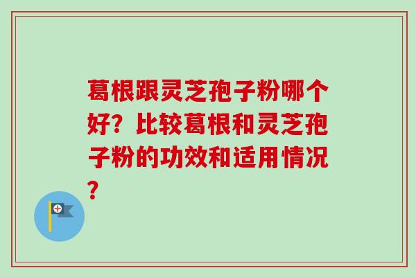 葛根跟灵芝孢子粉哪个好?比较葛根和灵芝孢子粉的功效和适用情况?-第1张图片-卓越灵芝孢子粉 葛根跟灵芝孢子粉哪个好?比较葛根和灵芝孢子粉的功效和适用情况?-第1张图片-卓越灵芝孢子粉