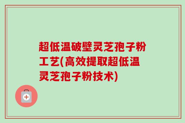 超低温破壁灵芝孢子粉工艺(高效提取超低温灵芝孢子粉技术)-第1张图片-卓越灵芝孢子粉
