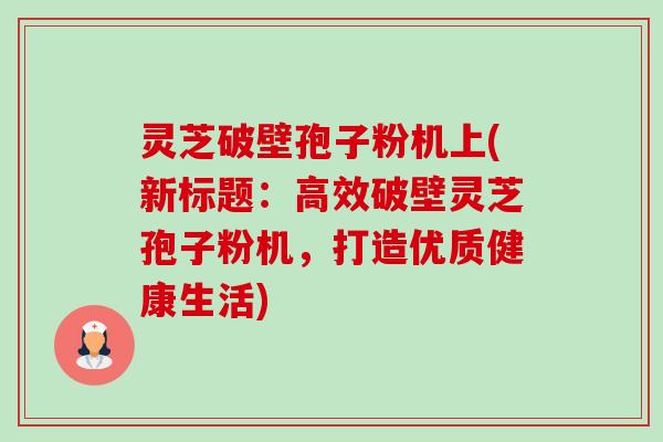 灵芝破壁孢子粉机上(新标题:高效破壁灵芝孢子粉机,打造优质健康生活)-第1张图片-卓越灵芝孢子粉 灵芝破壁孢子粉机上(新标题:高效破壁灵芝孢子粉机,打造优质健康生活)-第1张图片-卓越灵芝孢子粉