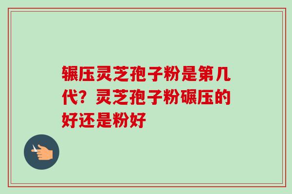 辗压灵芝孢子粉是第几代?灵芝孢子粉碾压的好还是粉好-第1张图片-卓越灵芝孢子粉 辗压灵芝孢子粉是第几代?灵芝孢子粉碾压的好还是粉好-第1张图片-卓越灵芝孢子粉